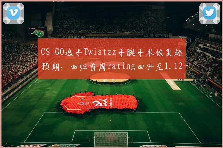 CS_GO选手Twistzz手腕手术恢复超预期,回归首周rating回升至1.12