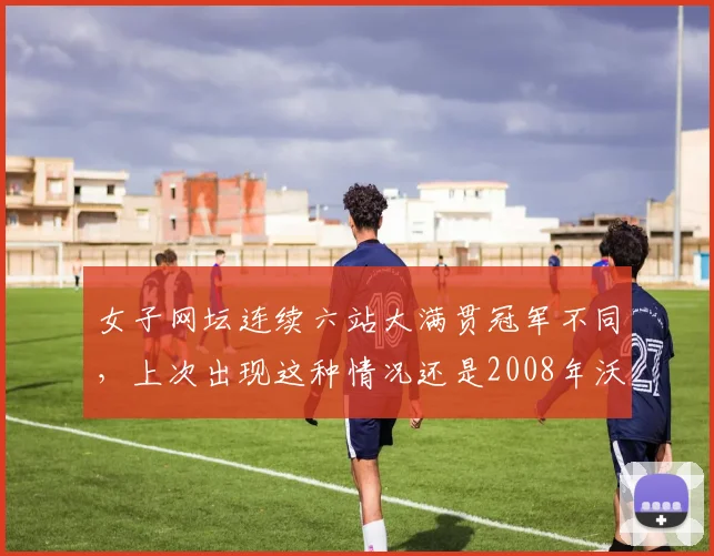 女子网坛连续六站大满贯冠军不同，上次出现这种情况还是2008年沃兹尼亚奇时代