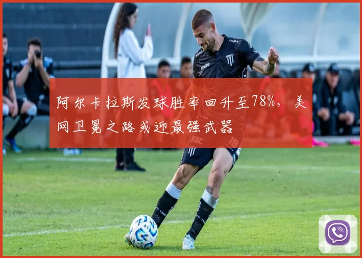 阿尔卡拉斯发球胜率回升至78%,美网卫冕之路或迎最强武器