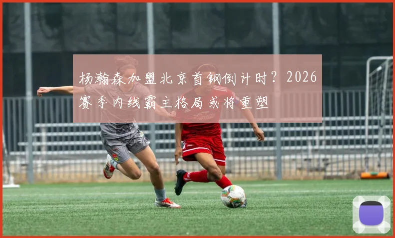 杨瀚森加盟北京首钢倒计时？2026赛季内线霸主格局或将重塑