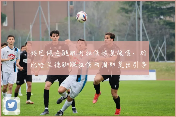 姆巴佩左腿肌肉拉伤恢复缓慢,对比哈兰德脚踝扭伤两周即复出引争议