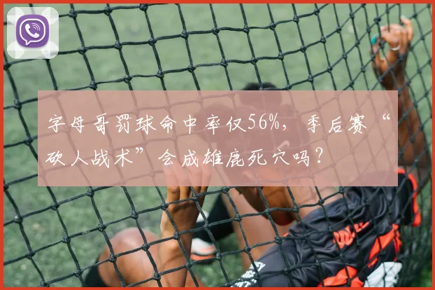字母哥罚球命中率仅56%，季后赛“砍人战术”会成雄鹿死穴吗？