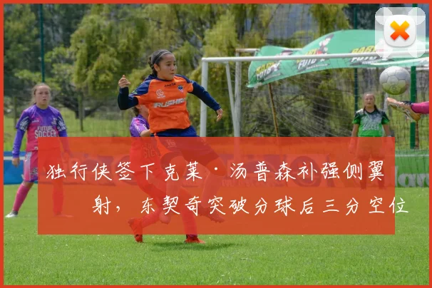 独行侠签下克莱·汤普森补强侧翼投射，东契奇突破分球后三分空位机会将显著增加