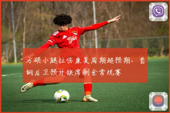 方硕小腿拉伤康复周期超预期,首钢后卫预计缺席剩余常规赛