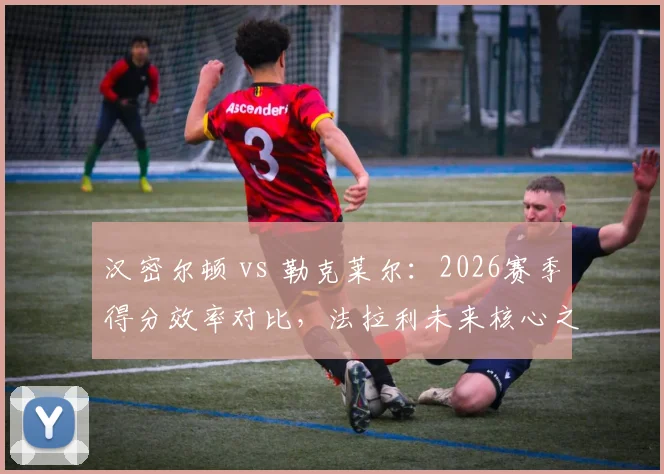 汉密尔顿 vs 勒克莱尔：2026赛季得分效率对比，法拉利未来核心之争