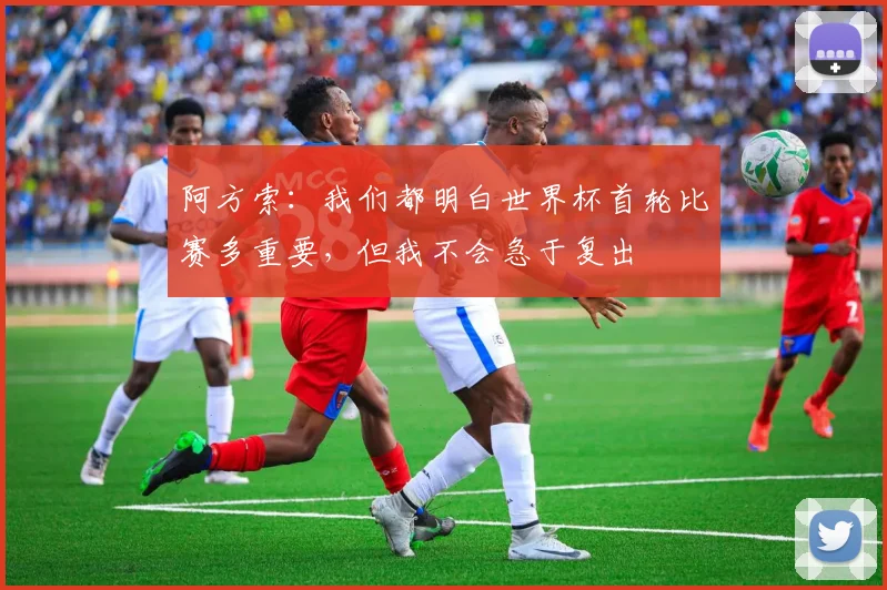 阿方索：我们都明白世界杯首轮比赛多重要，但我不会急于复出