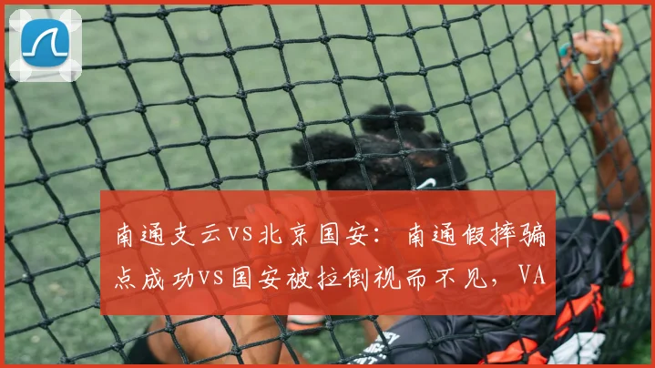 南通支云vs北京国安:南通假摔骗点成功vs国安被拉倒视而不见,VAR形同虚设