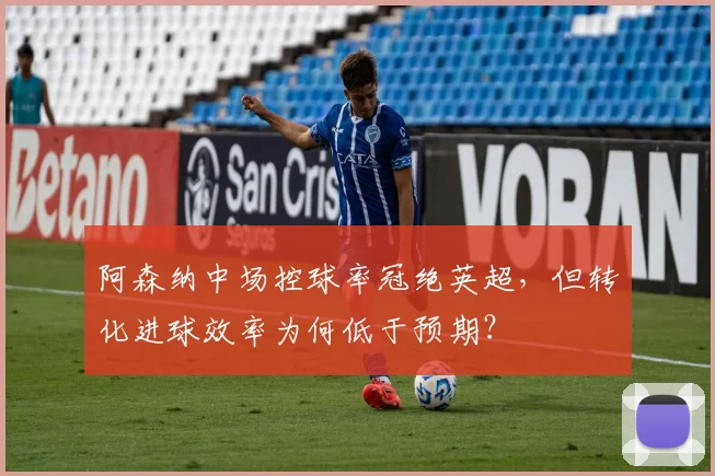 阿森纳中场控球率冠绝英超,但转化进球效率为何低于预期?