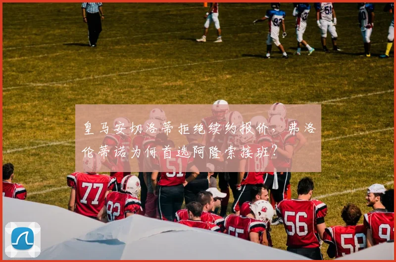 皇马安切洛蒂拒绝续约报价，弗洛伦蒂诺为何首选阿隆索接班？